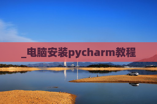 _电脑安装pycharm教程 _电脑安装pycharm教程